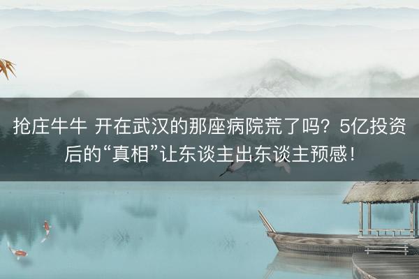 抢庄牛牛 开在武汉的那座病院荒了吗？5亿投资后的“真相”让东谈主出东谈主预感！