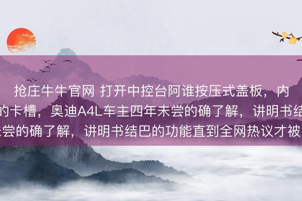 抢庄牛牛官网 打开中控台阿谁按压式盖板，内部躺着一个严丝合缝的卡槽，奥迪A4L车主四年未尝的确了解，讲明书结巴的功能直到全网热议才被爱好