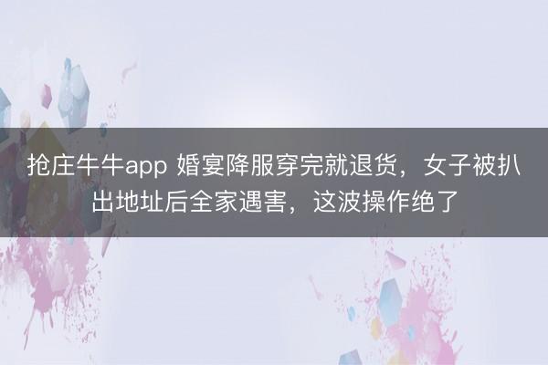 抢庄牛牛app 婚宴降服穿完就退货，女子被扒出地址后全家遇害，这波操作绝了