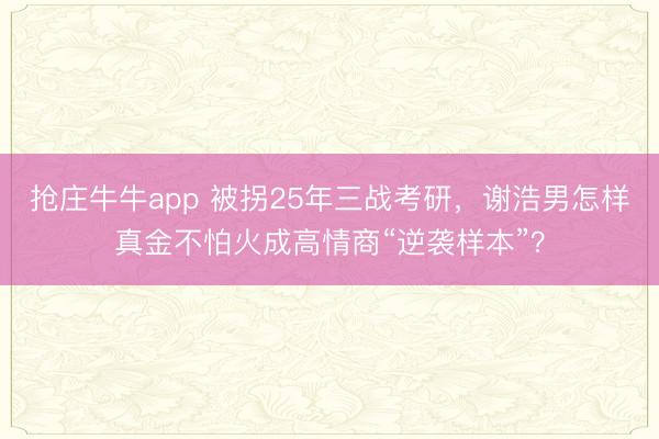 抢庄牛牛app 被拐25年三战考研,谢浩男怎样真金不怕火成高情商“逆袭样本”?
