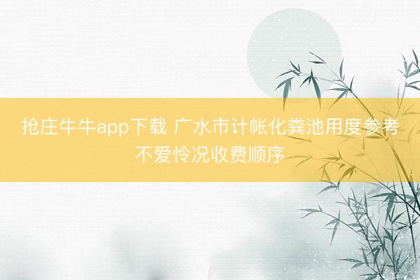 抢庄牛牛app下载 广水市计帐化粪池用度参考不爱怜况收费顺序