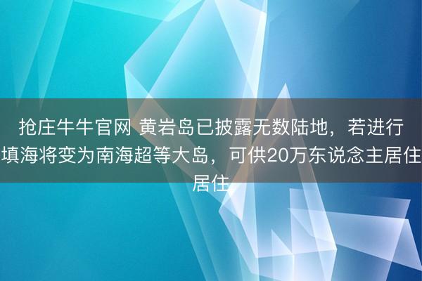 抢庄牛牛官网 黄岩岛已披露无数陆地，若进行填海将变为南海超等大岛，可供20万东说念主居住
