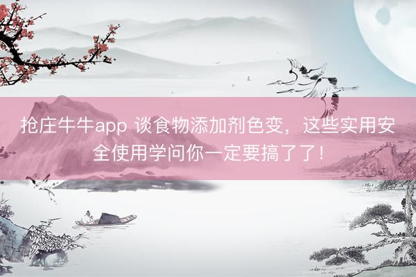 抢庄牛牛app 谈食物添加剂色变,这些实用安全使用学问你一定要搞了了!