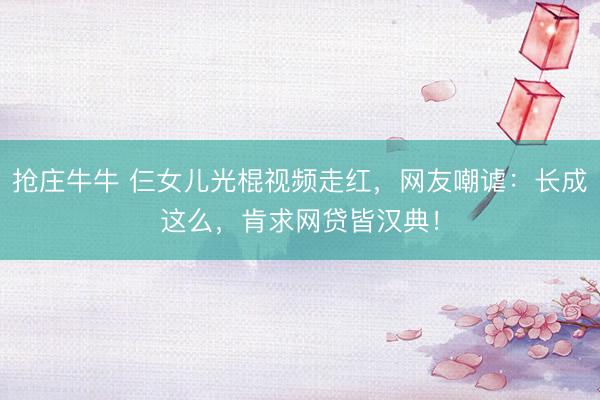 抢庄牛牛 仨女儿光棍视频走红,网友嘲谑:长成这么,肯求网贷皆汉典!