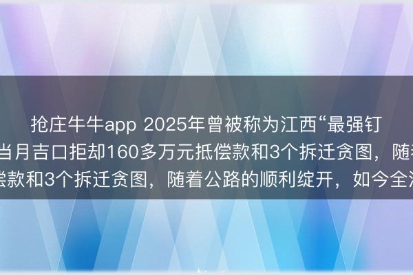 抢庄牛牛app 2025年曾被称为江西“最强钉子户”的黄平没念念到。当月吉口拒却160多万元抵偿款和3个拆迁贪图，随着公路的顺利绽开，如今全没了
