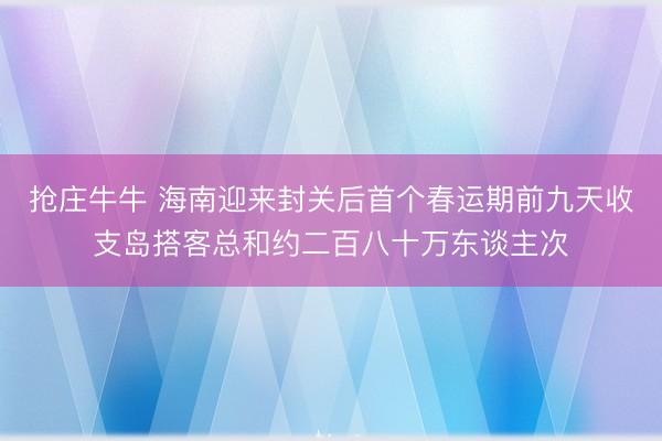 抢庄牛牛 海南迎来封关后首个春运期前九天收支岛搭客总和约二百八十万东谈主次