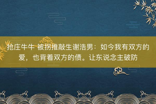 抢庄牛牛 被拐推敲生谢浩男：如今我有双方的爱，也背着双方的债。让东说念主破防