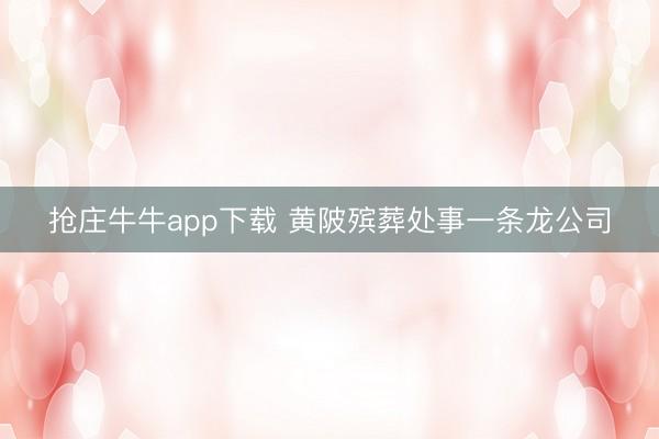 抢庄牛牛app下载 黄陂殡葬处事一条龙公司