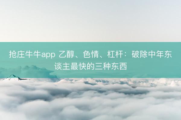 抢庄牛牛app 乙醇、色情、杠杆：破除中年东谈主最快的三种东西