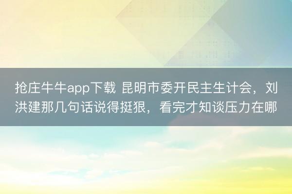抢庄牛牛app下载 昆明市委开民主生计会，刘洪建那几句话说得挺狠，<a href=