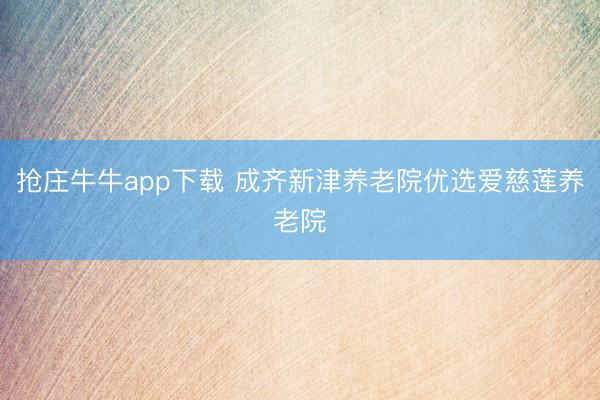 抢庄牛牛app下载 成齐新津养老院优选爱慈莲养老院