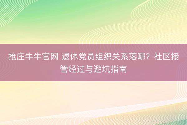 抢庄牛牛官网 退休党员组织关系落哪?社区接管经过与避坑指南