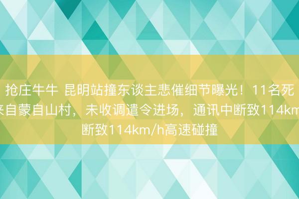 抢庄牛牛 昆明站撞东谈主悲催细节曝光!11名死者4东谈主来自蒙自山村,未收调遣令进场,通讯中断致114km/h高速碰撞