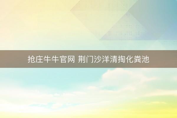 抢庄牛牛官网 荆门沙洋清掏化粪池