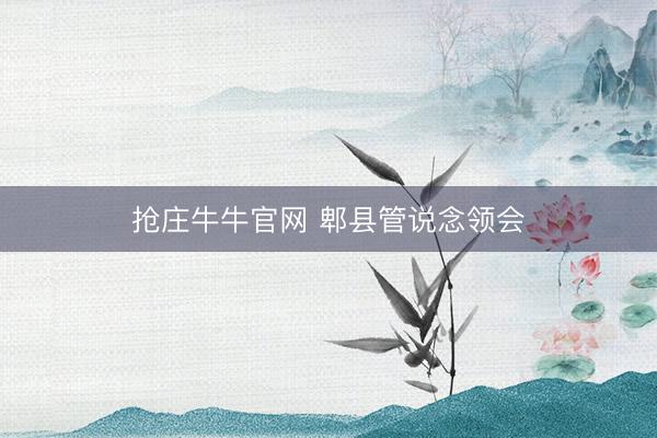 抢庄牛牛官网 郫县管说念领会