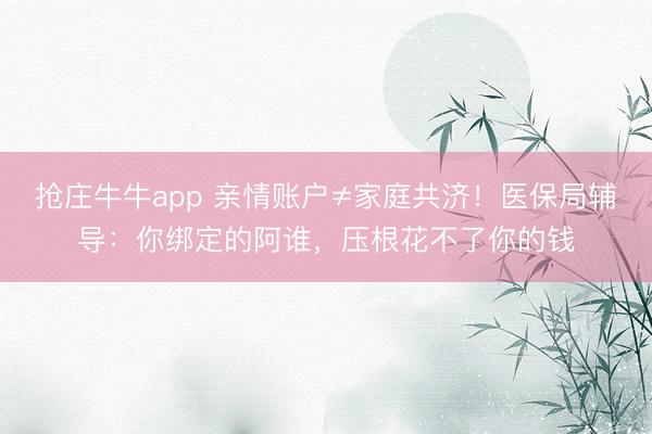 抢庄牛牛app 亲情账户≠家庭共济!医保局辅导:你绑定的阿谁,压根花不了你的钱