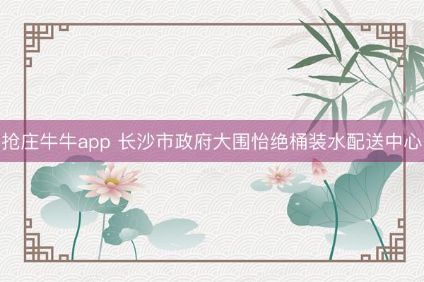 抢庄牛牛app 长沙市政府大围怡绝桶装水配送中心