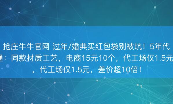 抢庄牛牛官网 过年/婚典买红包袋别被坑！5年代工场一又友贯通：同款材质工艺，电商15元10个，代工场仅1.5元，差价超10倍！