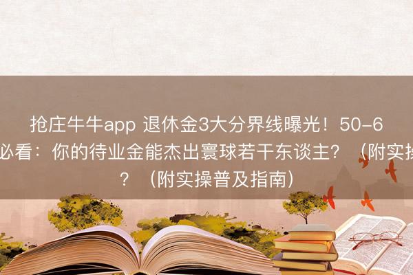 抢庄牛牛app 退休金3大分界线曝光！50-65岁退休党必看：你的待业金能杰出寰球若干东谈主？（附实操普及指南）