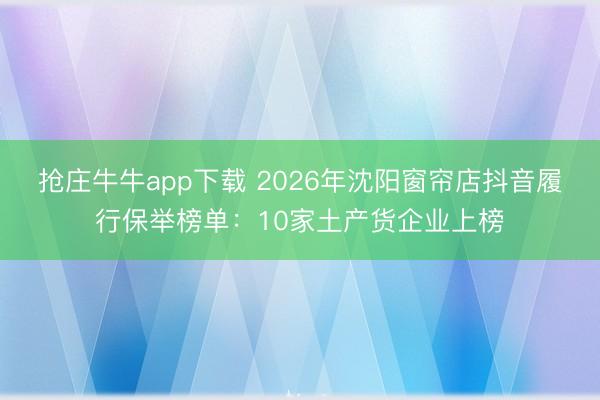 抢庄牛牛app下载 2026年沈阳窗帘店抖音履行保举榜单：10家土产货企业上榜