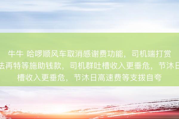 牛牛 哈啰顺风车取消感谢费功能，司机端打赏按钮灭绝，乘客无法再特等施助钱款，司机群吐槽收入更垂危，节沐日高速费等支拨自夸