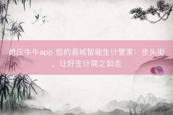 抢庄牛牛app 您的县城智能生计管家：步头街，让好生计简之如走