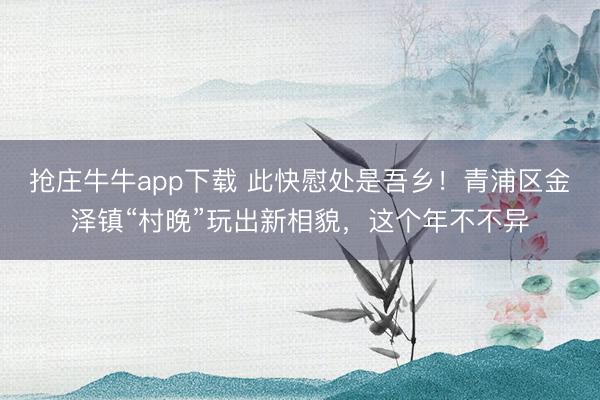 抢庄牛牛app下载 此快慰处是吾乡！青浦区金泽镇“村晚”玩出新相貌，这个年不不异