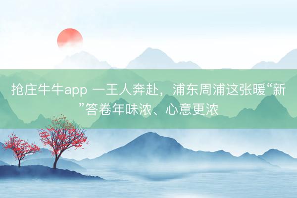 抢庄牛牛app 一王人奔赴，浦东周浦这张暖“新”答卷年味浓、心意更浓
