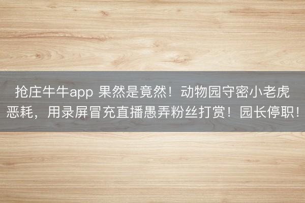 抢庄牛牛app 果然是竟然！动物园守密小老虎恶耗，用录屏冒充直播愚弄粉丝打赏！园长停职！