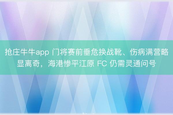 抢庄牛牛app 门将赛前垂危换战靴、伤病满营略显离奇，海港惨平江原 FC 仍需灵通问号