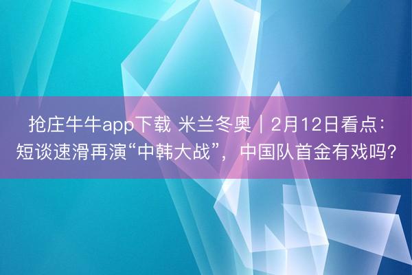 抢庄牛牛app下载 米兰冬奥｜2月12日看点：短谈速滑再演“中韩大战”，中国队首金有戏吗？