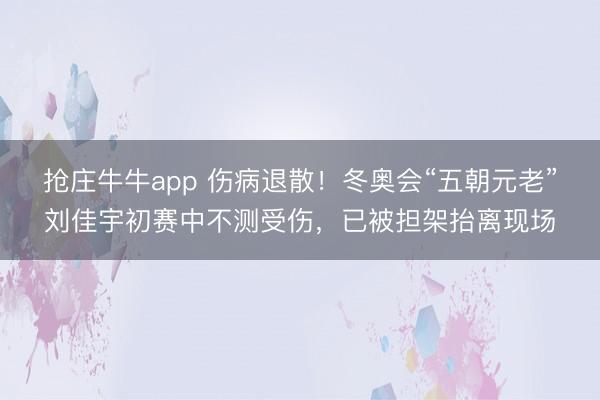 抢庄牛牛app 伤病退散!冬奥会“五朝元老”刘佳宇初赛中不测受伤,已被担架抬离现场