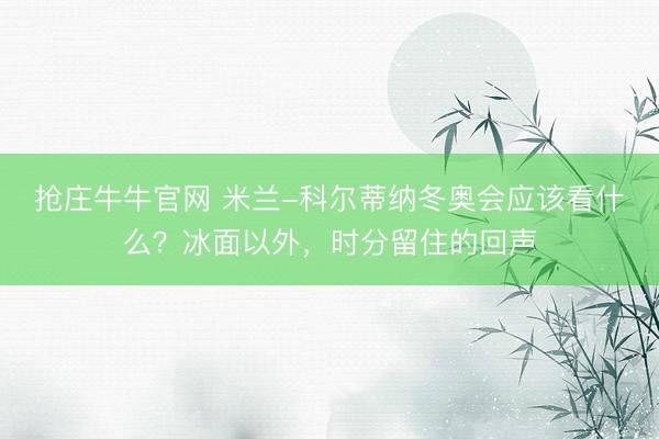 抢庄牛牛官网 米兰-科尔蒂纳冬奥会应该看什么?冰面以外,时分留住的回声