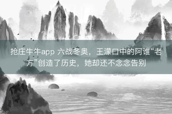 抢庄牛牛app 六战冬奥,王濛口中的阿谁“老方”创造了历史,她却还不念念告别