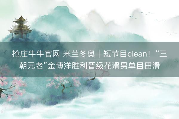 抢庄牛牛官网 米兰冬奥|短节目clean!“三朝元老”金博洋胜利晋级花滑男单目田滑