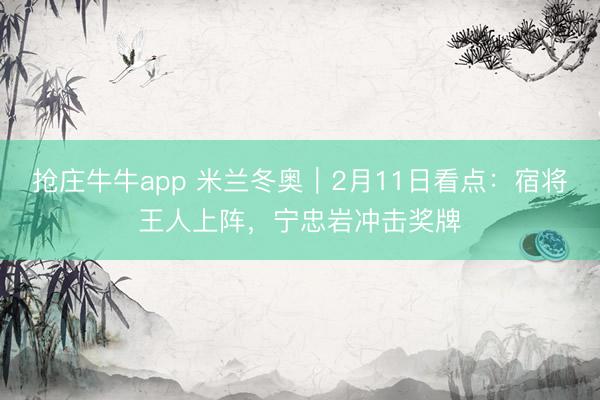 抢庄牛牛app 米兰冬奥|2月11日看点:宿将王人上阵,宁忠岩冲击奖牌