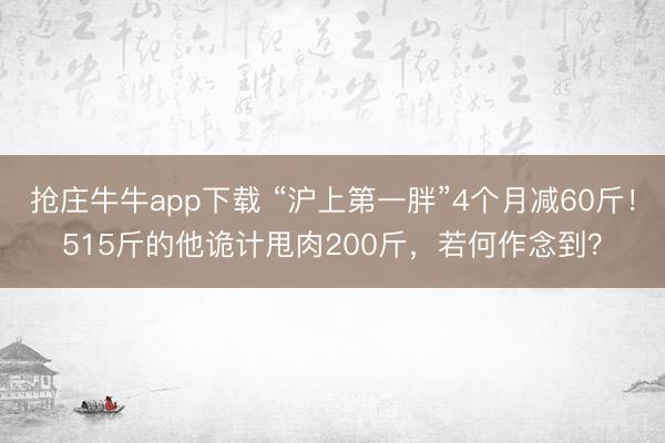 抢庄牛牛app下载 “沪上第一胖”4个月减60斤!515斤的他诡计甩肉200斤,若何作念到?