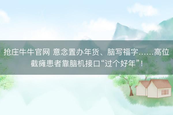 抢庄牛牛官网 意念置办年货、脑写福字……高位截瘫患者靠脑机接口“过个好年”！