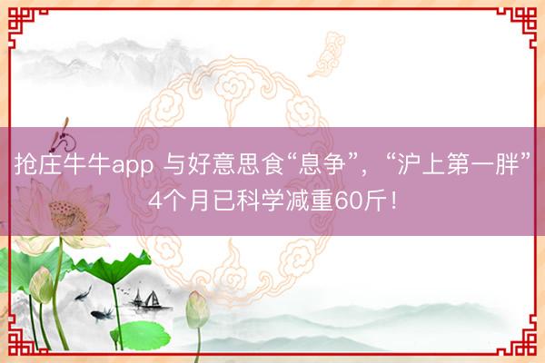 抢庄牛牛app 与好意思食“息争”，“沪上第一胖”4个月已科学减重60斤！