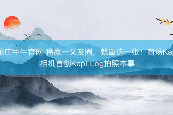 抢庄牛牛官网 稳赢一又友圈，就靠这一张！商汤Kapi相机首创Kapi Log拍照本事