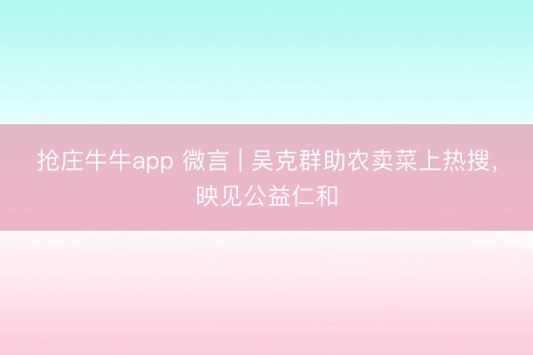抢庄牛牛app 微言 | 吴克群助农卖菜上热搜，映见公益仁和
