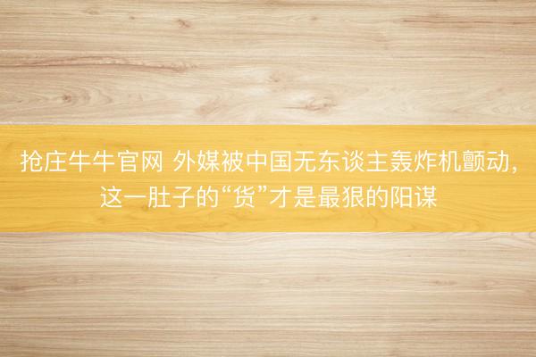 抢庄牛牛官网 外媒被中国无东谈主轰炸机颤动，这一肚子的“货”才是最狠的阳谋