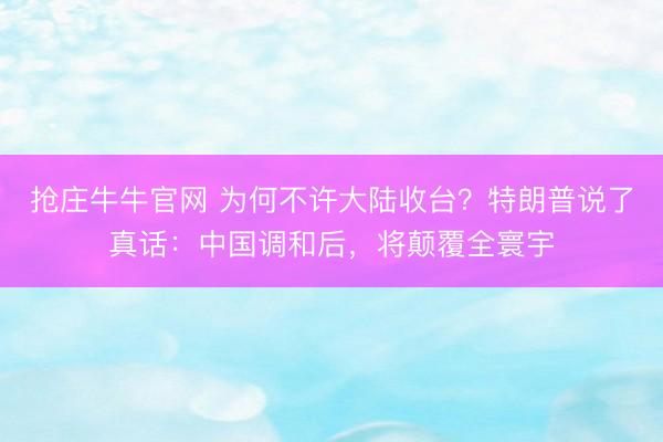 抢庄牛牛官网 为何不许大陆收台？特朗普说了真话：中国调和后，将颠覆全寰宇