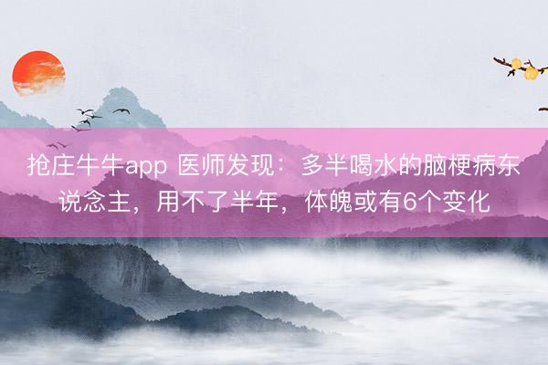 抢庄牛牛app 医师发现:多半喝水的脑梗病东说念主,用不了半年,体魄或有6个变化