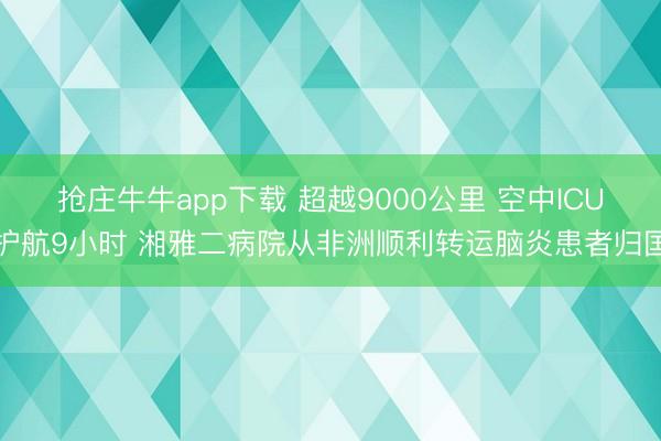 抢庄牛牛app下载 超越9000公里 空中ICU护航9小时 湘雅二病院从非洲顺利转运脑炎患者归国