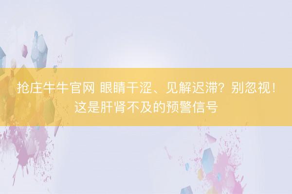 抢庄牛牛官网 眼睛干涩、见解迟滞？别忽视！这是肝肾不及的预警信号