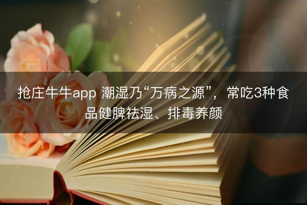 抢庄牛牛app 潮湿乃“万病之源”，常吃3种食品健脾祛湿、排毒养颜