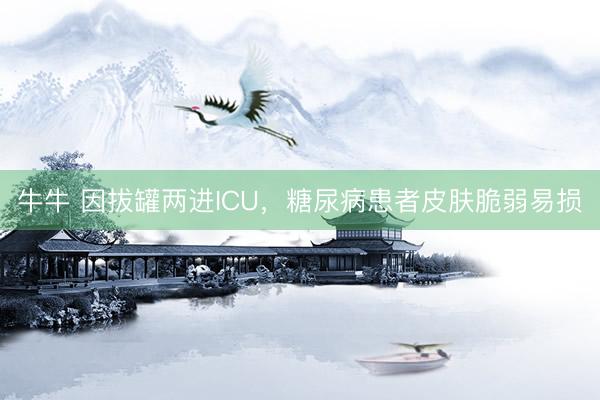 牛牛 因拔罐两进ICU，糖尿病患者皮肤脆弱易损