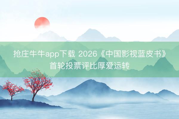 抢庄牛牛app下载 2026《中国影视蓝皮书》首轮投票评比厚爱运转