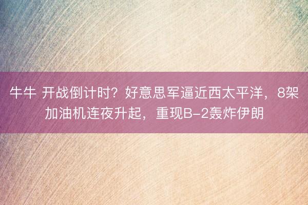 牛牛 开战倒计时？好意思军逼近西太平洋，8架加油机连夜升起，重现B-2轰炸伊朗